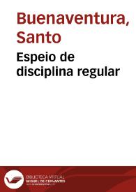 Espeio de disciplina regular / compuesto por el seraphico doctor sant Buenauêtura...; contiene las reglas que se guardâ en todo monesterio bien ordenado para subir en breue al estado spiritual y perfecto; diuidido en dos tractados por el mesmo auctor para mayor claridad...; traduzido de lêgua latina en vulgar destos reynos por ... Philippe de Sosa... | Biblioteca Virtual Miguel de Cervantes