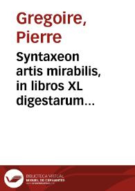 Syntaxeon artis mirabilis, in libros XL digestarum tomi duo : per quas de omni re proposita, multis & propè infinitis rationibus disputari, aut tractari, omniumque summaria cognitio haberi potest / authore D. Petro Gregorio Tholosano...; [tomus primus] | Biblioteca Virtual Miguel de Cervantes