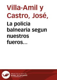 La policia balnearia segun nuestros fueros municipales : estudio histórico / por Don José Villa-Amil y Castro... | Biblioteca Virtual Miguel de Cervantes