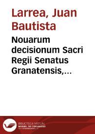 Nouarum decisionum Sacri Regii Senatus Granatensis, Regni Castellae, pars prima / authore Dre. D. Ioanne Baptista Larrea... | Biblioteca Virtual Miguel de Cervantes