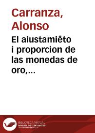 El aiustamiêto i proporcion de las monedas de oro, plata i cobre i la reduccion destos metales a su debida estimacion, son regalia singular del Rei de España i de las Indias... / Alonso Carranza lo prueba ... en este discurso | Biblioteca Virtual Miguel de Cervantes