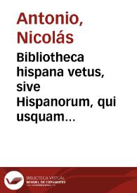Bibliotheca hispana vetus, sive Hispanorum, qui usquam unquámve scripto aliquid consignaverunt, notitia : complectens scriptores omnes qui ab anno M usque ad MD floruerunt : tomus secundus / auctore D. Nicolao Antonio Hispalensi... | Biblioteca Virtual Miguel de Cervantes