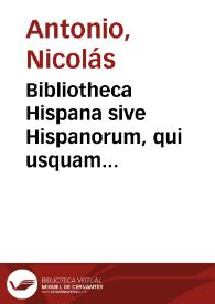 Bibliotheca Hispana sive Hispanorum, qui usquam unquamve sive latinâ sive populari sive aliâ quâvis linguâ scripto aliquid consignaverunt notitia ... duabus partibus continens, qvarum haec ordine quidem rei posterior ... qui post annum secularem MD usque ad praesentem die floruere : tomus secundus / authore D. Nicolao Antonio Hispalensi... | Biblioteca Virtual Miguel de Cervantes