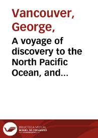 A voyage of discovery to the North Pacific Ocean, and round the world : in which the coast of north-west America has been carefully examined and accurately surveyed : Undertaken by His Majesty's command, principally with a view to ascertain the existence of any navigable communication between the North Pacific and North Atlantic Oceans, and performed in the years 1790, 1791, 1792, 1793, 1794, and 1795, in the Discovery sloop of war, and armed tender Chatham, under the command of Captain George Vancouver : in three volumes, Vol. I. | Biblioteca Virtual Miguel de Cervantes
