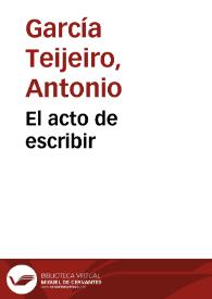 El acto de escribir / Antonio García Teijeiro | Biblioteca Virtual Miguel de Cervantes