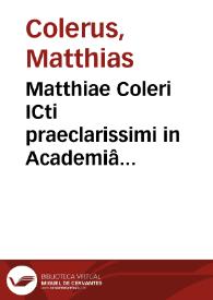 Matthiae Coleri ICti praeclarissimi in Academiâ Ienensi professoris quondam celeberrimi, Decisiones Germaniae | Biblioteca Virtual Miguel de Cervantes