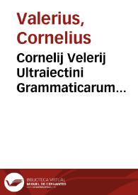 Cornelij Velerij Ultraiectini Grammaticarum institutionum liber primus [-quatuor] | Biblioteca Virtual Miguel de Cervantes