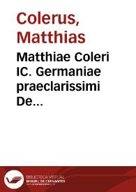 Matthiae Coleri IC. Germaniae praeclarissimi De Processibus executivis in causis civilibus tum ad forum juris communis et Saxonici tum ad augustissimae Camerae Imperialis iudicium accommodatis practica universalis | Biblioteca Virtual Miguel de Cervantes