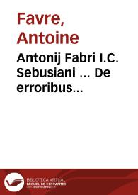 Antonij Fabri I.C. Sebusiani ... De erroribus pragmaticorum et interpretum iuris ... | Biblioteca Virtual Miguel de Cervantes