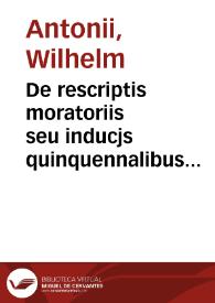 De rescriptis moratoriis seu inducjs quinquennalibus etc. vulgariter Quinquennell Anstandtsbrieffen [et]c. in conclusiones methodice digesta | Biblioteca Virtual Miguel de Cervantes