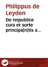 De reipublice cura et sorte principa[n]tis a reuere[n]dissima vniuersitate et felici collegio doctorum [et] scolariu[m] studij Aurelianensis missus illustri et potenti ducti Wilhelmo de Bauaria tunc Hollandie et Zelandie comiti vicesimo secundo, eius nominis quinto postmodum ad Hannonie comitatum promoto clarissimi eruditissimiq[ue] viri domini Philippi de Leyde[n] insignis Achademie Parriseorum po[n]tificij iuris interpretis ac eiusdem illustrissimi principis viri consularis nec no[n] vigilantissimi Traiectensis ecclesie presulis domini Arnoldi de Hoern vicarij tractatus ; | Biblioteca Virtual Miguel de Cervantes