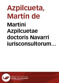 Martini Azpilcuetae doctoris Navarri iurisconsultorum nostrae aetatis clarissimi et perspicacissimi, sacrorum canonum et utriusque iuris et facti quaestionum interpretis solertissimi Opera in tres, et eiusdem Consilia in duos tomos distincta, vt et separatim haberi possint, digesta | Biblioteca Virtual Miguel de Cervantes