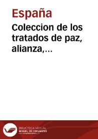 Coleccion de los tratados de paz, alianza, neutralidad, garantia, proteccion, tregua, mediacion, accesion, reglamento de limites, comercio, navegacion, etc. hechos por los pueblos, reyes, y principes de España con los pueblos, reyes, principes, republicas, y demàs potencias de Europa, y otras partes del mundo, y entre sì mismos, y con sus respectivos adversarios, y juntamente de los hechos directa, ò indirectamente contra ella | Biblioteca Virtual Miguel de Cervantes