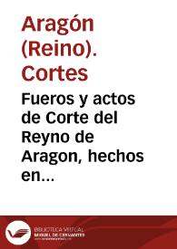Fueros y actos de Corte del Reyno de Aragon, hechos en las Cortes por la catholica y real magestad del Rey don Phelippe nuestro señor, celebradas en la ciudad de Taraçona en año de MDXCII | Biblioteca Virtual Miguel de Cervantes