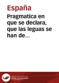 Pragmatica en que se declara, que las leguas se han de entender leguas comunes y vulgares, y no de las que llaman legales | Biblioteca Virtual Miguel de Cervantes