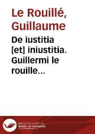 De iustitia [et] iniustitia. Guillermi le rouille Alenconie[n]sis Causidici in legibus licentiati justitie atq[ue] iniustitie descriptionum compe[m]dium | Biblioteca Virtual Miguel de Cervantes