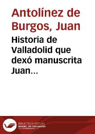 Historia de Valladolid que dexó manuscrita Juan Antolinez de Burgos, vezino y natural de la misma ciudad | Biblioteca Virtual Miguel de Cervantes