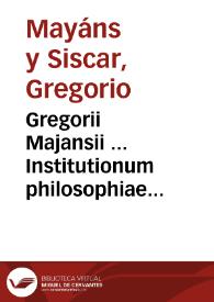 Gregorii Majansii ... Institutionum philosophiae moralis libri III [Texto impreso] : Volumen I | Biblioteca Virtual Miguel de Cervantes