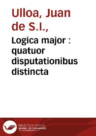 Logica major : quatuor disputationibus distincta  / authore Joanne de Ulloa Madritano... | Biblioteca Virtual Miguel de Cervantes