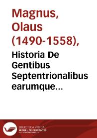 Historia De Gentibus Septentrionalibus earumque diuersis statibus,                        conditionibus, moribus, ritibus, superstitionibus, disciplinis, exercitiis, regimine, victu, bellis, structuris, instrumentis, ac mineris metallicus, & rebus mirabilius necnon, eorum et natura : opus ut varium, plurimarumque rerum cognitione refertum, atque cum  illustratum, ita delectione iucunditatéque plenum maxima lectoris animun voluptate facile perfundens / autore Olao Magno Gotho Archiepiscopo Vpsalensi Suetiae & Gothiae Primate ; cum indice locupletíssimo  | Biblioteca Virtual Miguel de Cervantes