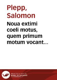 Noua extimi coeli motus, quem primum motum vocant explicatio : In qua resectis heterogeneis, illa quae huius primae astronomiae partis propria sunt, ex logicis legibus facili perspicuaque ratione exponuntur... / Per Salomonem Pleppium philosophum Bernensem | Biblioteca Virtual Miguel de Cervantes