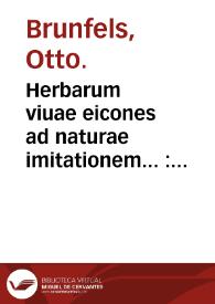 Herbarum viuae eicones ad naturae imitationem... : appendix isagogica de vsu & administratione simplicium... / per Oth. Brunf. recens editae M.D.XXX... | Biblioteca Virtual Miguel de Cervantes