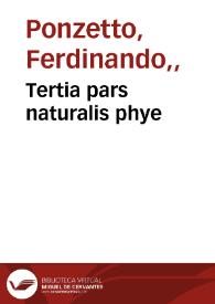 Tertia pars naturalis phye / Ferdinandi Po[n]zetti came. aplice presiden[tis] primatis  | Biblioteca Virtual Miguel de Cervantes