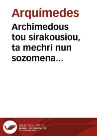 Archimedous tou sirakousiou, ta mechri nun sozomena apanta = = Archimedis Syracusani ... Opera, quae quidem extant, omnia, multis iam seculis desiderata, atq[ue] à quàm paucissimis hactenus uisa, nuncq[ue] primum & graece & latine in lucem edita ... Adiecta quoq[ue] sunt Eutocii Ascalonitae, in eosdem Archimedis libros commentaria, item graece & latine, nunquam antea excusa = Archimedis Syracusani ... Opera, quae quidem extant, omnia, multis iam seculis desiderata, atq[ue] à quàm paucissimis hactenus uisa, nuncq[ue] primum & graece & latine in lucem edita ... Adiecta quoq[ue] sunt Eutocii Ascalonitae, in eosdem Archimedis libros commentaria, item graece & latine, nunquam antea excusa | Biblioteca Virtual Miguel de Cervantes