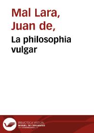 La philosophia vulgar / de Ioan de Mallara, vezino de Sevilla ; primera parte que contiene mil refranes glosados | Biblioteca Virtual Miguel de Cervantes