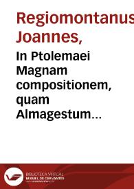 In Ptolemaei Magnam compositionem, quam Almagestum vocant, libri tredecim / conscripti a Ioanne Regiomontano ... ; in quibus vniuersa doctrina de coelestibus motibus, magnitudinibus, eclipsibus [et] c. in Epitomen redacta, proponitur | Biblioteca Virtual Miguel de Cervantes