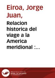 Relacion historica del viage a la America meridional : hecho de orden de S. Mag. para medir algunos grados de meridiano terrestre ... con otras varias observaciones astronomicas, y phisicas / por Don Jorge Juan ... y Don Antonio de Ulloa ... ; Primera parte, tomo primero [- Segunda parte, tomo quarto] | Biblioteca Virtual Miguel de Cervantes