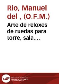 Arte de reloxes de ruedas para torre, sala, i faltriquera dividida en dos tomos e iluminada con trece estampas ... : lleva tambien las repeticiones, los diferentes calculos de todas las classes de reloxes ... las diversas enfermedades ... con eficaces medicinas para curarlos ... / su autor el P. F. Manuel del Rio ... de la Regular Observancia de N. S. P. Francisco ... ; Tomo primero, trata de reloxes de torre i sala | Biblioteca Virtual Miguel de Cervantes