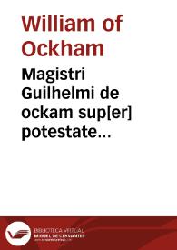 Magistri Guilhelmi de ockam sup[er] potestate summi po[n]tificis octo questionum decisiones | Biblioteca Virtual Miguel de Cervantes