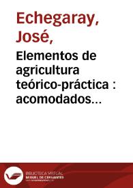 Elementos de agricultura teórico-práctica : acomodados al clima de España y con aplicación especial a la multiplicación y mejora de los animales útiles al hombre / por José Echegaray | Biblioteca Virtual Miguel de Cervantes