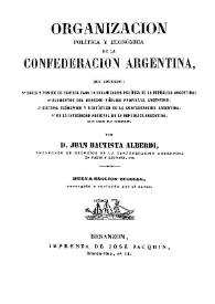 Organización política y económica de la Confederación Argentina: que contiene: 1º bases y puntos de partida para la organización política de la República Argentina; 2º elementos del derecho público provincial argentino; 3º sistema económico y rentístico de la Confederación Argentina; 4º de la integridad nacional de la República Argentina, bajo todos sus gobiernos / por Juan Bautista Alberdi | Biblioteca Virtual Miguel de Cervantes