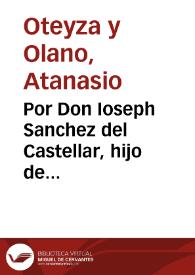 Por Don Ioseph Sanchez del Castellar, hijo de Francisco Sanchez del Castellar, tesorero de la Santa Cruzada deste Obispado y del de Palencia con Iuana Sanz, ambos vezinos de esta ciudad de Valladolid / [Athanasio Oteyza y Olano] | Biblioteca Virtual Miguel de Cervantes