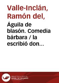 Águila de blasón. Comedia bárbara / la escribió don Ramón del Valle Inclán | Biblioteca Virtual Miguel de Cervantes