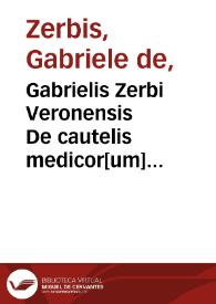 Gabrielis Zerbi Veronensis De cautelis medicor[um] tractatulus | Biblioteca Virtual Miguel de Cervantes