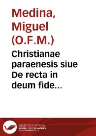 Christianae paraenesis siue De recta in deum fide libri septem : in quibus orthodoxae fidei & causae proponuntur ... / F. Michaële Medina hispano Ordin. Minorum, regularis obseruantiae ... auctore ; accesserum rerum & uerborum memorabilium & sacrae scripturae locorum ... indices locupletissimi | Biblioteca Virtual Miguel de Cervantes