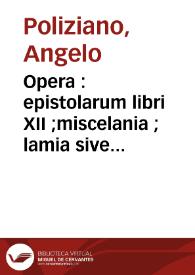 Opera : epistolarum libri XII ;miscelania ; lamia sive in Aristotelis analytica priora ;panepistemon ;de ira in pueris ;in Homerum expositio ;in Quintilianum et Statium expositio ;in Suetonium expositio ;orationes quaedam ;de dialectica ; in Persium expositio ;silvae ;epicedion sive elegia in Albieriae exitium ;bepigrammata latina et graeca ;Herodianus. Historia de Imperio post Marcum ;Epictet. Enchiridion ;Alexandre d'Afrodísia. Problemata ;Plutarc. Amatoriae narrationes ;Sant Atanasi. Stilus et character Salmorum / ab Angelo Politiano traducta | Biblioteca Virtual Miguel de Cervantes