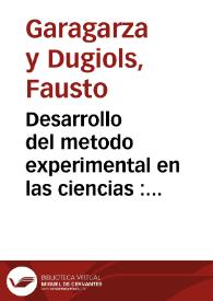 Desarrollo del metodo experimental en las ciencias : discurso leido en la Universidad Central en la solemne inauguración del curso académico de 1882 a 1883 / por Fausto Garagarza y Dugiols | Biblioteca Virtual Miguel de Cervantes