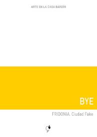 Bye : FRIDONIA. Ciudad Fake : [Exposición Arte en la Casa Bardín del 12 de junio al 13 de julio de 2018] / Miriam Rincón ; [comisaria, Zanora Coperías, textos, Juana María Balsalobre García] | Biblioteca Virtual Miguel de Cervantes