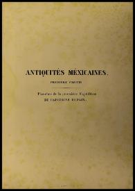 Antiquités mexicaines. Tome I. Relation des trois expeditions du capitain Dupaix, ordennees en 1805, 1806, et 1807, par le roi Charles IV, pour la recherche des antiquites du pays, notammment celles de Mitla et de Palenque; accompagnée des dessins de Castañeda... et d'una carte du pays explores, suivie d'un parallele de ces monuments avec ceus de l'Egipte de L'Indostan et du reste de l'ancienne population par M. Alexandre Lenoir... | Biblioteca Virtual Miguel de Cervantes
