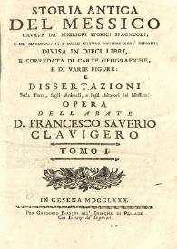 Storia antica del Messico cavata da'mighori storici spagnuoli e da' manoscritti... : divisa in dieci libri, e corredata di carte geografiche e di varie figure e dissertazioni sulla Terra, sugli animali, e sugli abitatori del Messico. Tomo I / opera dell' abate Francesco Saverio Clavigero  | Biblioteca Virtual Miguel de Cervantes